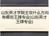 山东英才学院主攻什么方向有哪些王牌专业(山东英才王牌专业)