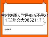 兰州交通大学是985还是211(兰州交大985211？)