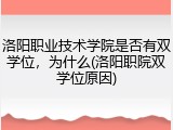 洛阳职业技术学院是否有双学位，为什么(洛阳职院双学位原因)