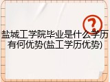 盐城工学院毕业是什么学历有何优势(盐工学历优势)