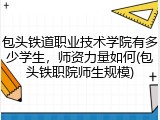 包头铁道职业技术学院有多少学生，师资力量如何(包头铁职院师生规模)