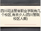 四川司法警官职业学院有几个校区,有多少人(四川警院校区人数)