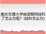 重庆交通大学就读期间挂科了怎么办呢？(挂科怎么办)