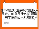 许昌陶瓷职业学院的创始人是谁，前身是什么(许昌陶瓷学院创始人及前身)
