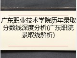 广东职业技术学院历年录取分数线深度分析(广东职院录取线解析)