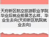 天府新区航空旅游职业学院毕业后就业前景怎么样，毕业生去向(天府新区航院就业去向)