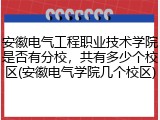 安徽电气工程职业技术学院是否有分校，共有多少个校区(安徽电气学院几个校区)