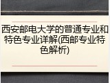 西安邮电大学的普通专业和特色专业详解(西邮专业特色解析)