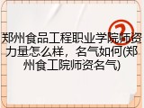 郑州食品工程职业学院师资力量怎么样，名气如何(郑州食工院师资名气)