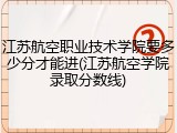 江苏航空职业技术学院要多少分才能进(江苏航空学院录取分数线)