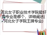 河北女子职业技术学院最好的专业是哪个，详细阐述(河北女子学院王牌专业)