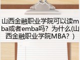 山西金融职业学院可以读mba或者emba吗？为什么(山西金融职业学院MBA？)