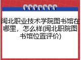 闽北职业技术学院图书馆在哪里，怎么样(闽北职院图书馆位置评价)