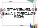 华东理工大学历年录取分数线深度分析(华东理工录取线解析)