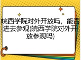 皖西学院对外开放吗，能否进去参观(皖西学院对外开放参观吗)