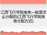 江西飞行学院宿舍一般是怎么分配的(江西飞行学院宿舍分配方式)