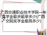 广西交通职业技术学院一年奖学金最多能拿多少(广西交院奖学金最高多少)