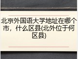 北京外国语大学地址在哪个市，什么区县(北外位于何区县)