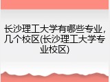 长沙理工大学有哪些专业，几个校区(长沙理工大学专业校区)