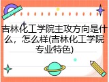 吉林化工学院主攻方向是什么，怎么样(吉林化工学院专业特色)