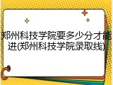 郑州科技学院要多少分才能进(郑州科技学院录取线)