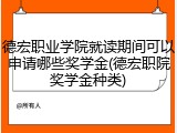 德宏职业学院就读期间可以申请哪些奖学金(德宏职院奖学金种类)