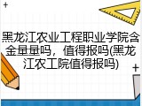 黑龙江农业工程职业学院含金量量吗，值得报吗(黑龙江农工院值得报吗)