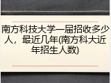 南方科技大学一届招收多少人，最近几年(南方科大近年招生人数)