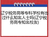 辽宁税务高等专科学校有出过什么知名人士吗(辽宁税务高专知名校友)
