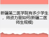 新疆第二医学院有多少学生，师资力量如何(新疆二医师生规模)