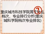 重庆城市科技学院属于什么档次，专业排行分析(重庆城科学院档次专业排名)