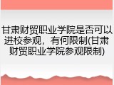 甘肃财贸职业学院是否可以进校参观，有何限制(甘肃财贸职业学院参观限制)
