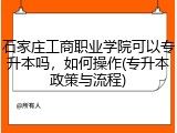 石家庄工商职业学院可以专升本吗，如何操作(专升本政策与流程)