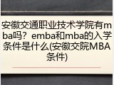 安徽交通职业技术学院有mba吗？emba和mba的入学条件是什么(安徽交院MBA条件)