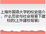上海外国语大学的校史简介，什么历史与社会背景下建校的(上外建校背景)