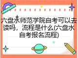 六盘水师范学院自考可以去读吗，流程是什么(六盘水自考报名流程)