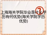 上海海关学院毕业是什么学历有何优势(海关学院学历优势)