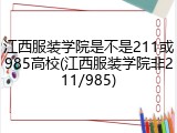 江西服装学院是不是211或985高校(江西服装学院非211/985)