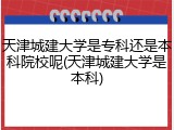 天津城建大学是专科还是本科院校呢(天津城建大学是本科)
