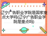 辽宁广告职业学院是国家重点大学吗(辽宁广告职业学院是重点吗)