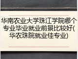 华南农业大学珠江学院哪个专业毕业就业前景比较好(华农珠院就业佳专业)