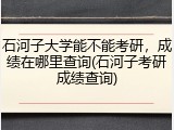 石河子大学能不能考研，成绩在哪里查询(石河子考研成绩查询)