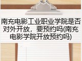 南充电影工业职业学院是否对外开放，要预约吗(南充电影学院开放预约吗)