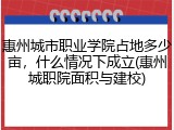 惠州城市职业学院占地多少亩，什么情况下成立(惠州城职院面积与建校)
