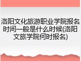 洛阳文化旅游职业学院报名时间一般是什么时候(洛阳文旅学院何时报名)