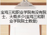 宝鸡三和职业学院有没有院士，大概多少(宝鸡三和职业学院院士数量)