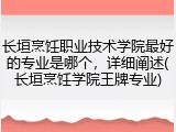 长垣烹饪职业技术学院最好的专业是哪个，详细阐述(长垣烹饪学院王牌专业)