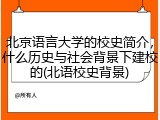 北京语言大学的校史简介，什么历史与社会背景下建校的(北语校史背景)
