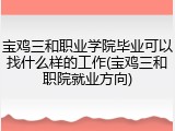 宝鸡三和职业学院毕业可以找什么样的工作(宝鸡三和职院就业方向)