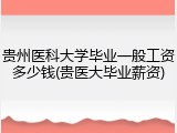 贵州医科大学毕业一般工资多少钱(贵医大毕业薪资)